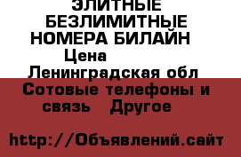 ЭЛИТНЫЕ БЕЗЛИМИТНЫЕ НОМЕРА БИЛАЙН › Цена ­ 3 000 - Ленинградская обл. Сотовые телефоны и связь » Другое   